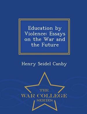 Education by Violence: Essays on the War and the Future - War College Series by Henry Seidel Canby