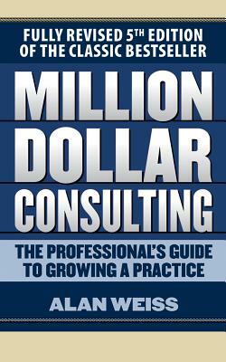 Million Dollar Consulting: The Professional's Guide to Growing a Practice, Fifth Edition by Alan Weiss