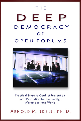 The Deep Democracy of Open Forums: Practical Steps to Conflict Prevention and Resolution for the Family, Workplace, and World by Arnold Mindell