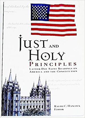 Just and Holy Principles: Latter-Day Saint Readings on America and the Constitution by Ralph C. Hancock