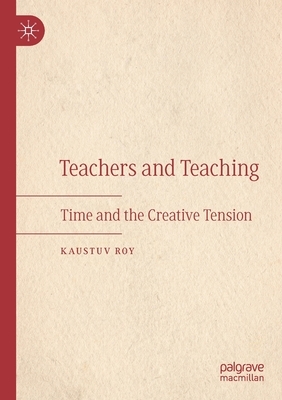 Teachers and Teaching: Time and the Creative Tension by Kaustuv Roy