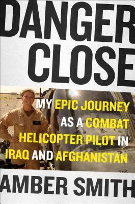 Danger Close: My Epic Journey as a Combat Helicopter Pilot in Iraq and Afghanistan by Amber Smith