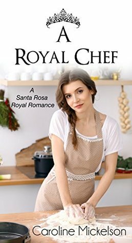 A Royal Chef: A Sweet Romance Novella (A Santa Rosa Royal Romance Book 1) by Caroline Mickelson