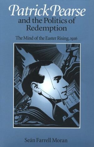 Patrick Pearse and the Politics of Redemption: The Mind of the Easter Rising, 1916 by Sean Farrell Moran