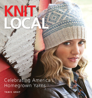 Knit Local: Celebrating America's Homegrown Yarns by Tanis Gray
