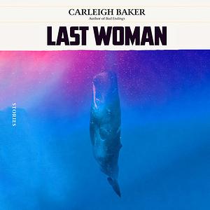 Last Woman: Stories by Carleigh Baker