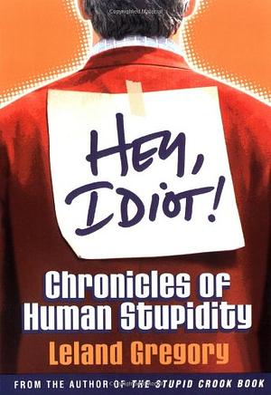 Hey, Idiot!: Chronicles of Human Stupidity by Leland Gregory
