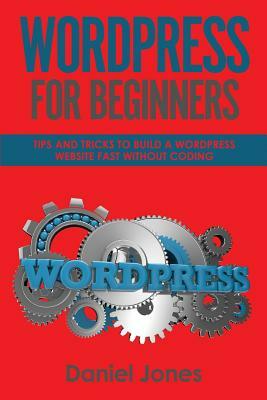 WordPress For Beginners: Tips and Tricks to Build a WordPress Website Fast without Coding by Daniel Jones