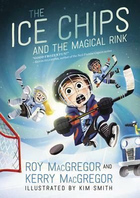 The Ice Chips and the Magical Rink (Ice Chips #1) by Roy MacGregor, Kerry MacGregor, Kim Smith