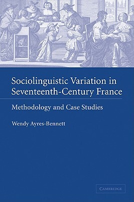 Sociolinguistic Variation in Seventeenth-Century France: Methodology and Case Studies by Wendy Ayres-Bennett