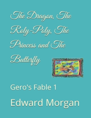 The Dragon, The Roly-Poly, The Princess and The Butterfly: Gero's Fable 1 by Edward Morgan