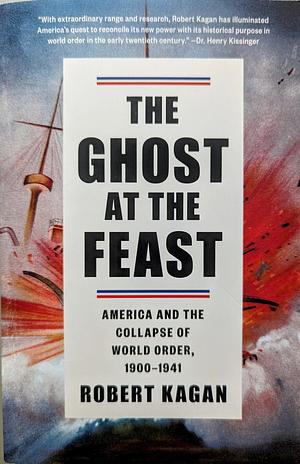 The Ghost at the Feast: America and the Collapse of World Order, 1900-1941 by Robert Kagan, Robert Kagan