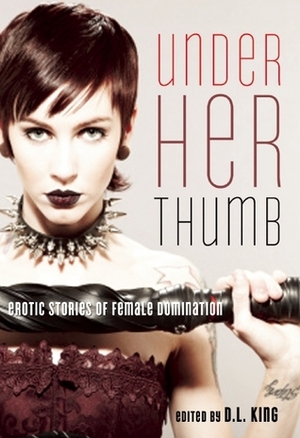 Under Her Thumb by Andrea Zanin, Dominic Santi, Valerie Alexander, Lawrence Westerman, Teresa Noelle Roberts, Evan Mora, Giselle Renarde, Jacqueline Brocker, Veronica Wilde, Rachel Kramer Bussel, Laura Antoniou, Aimee Nichols, D.L. King, Andrea Dale, Midori, Anne Grip, Lisabet Sarai, Kathleen Bradean, Colin, T. R. Verten, Leela Scott, David Wraith