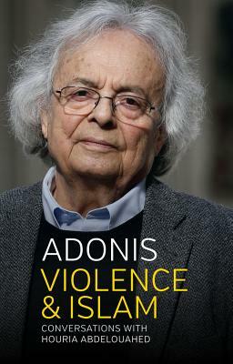 Violence and Islam: Conversations with Houria Abdelouahed by Adonis