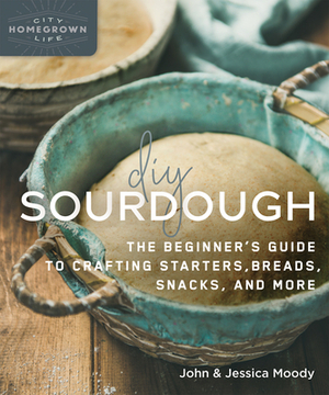 DIY Sourdough: The Beginner's Guide to Crafting Starters, Bread, Snacks, and More by Jessica Moody, John Moody