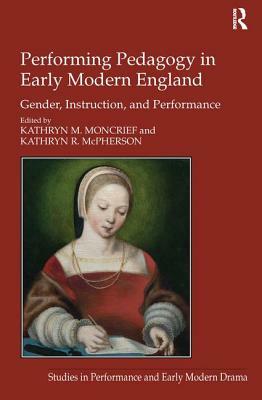 Performing Pedagogy in Early Modern England: Gender, Instruction, and Performance by Kathryn M. Moncrief