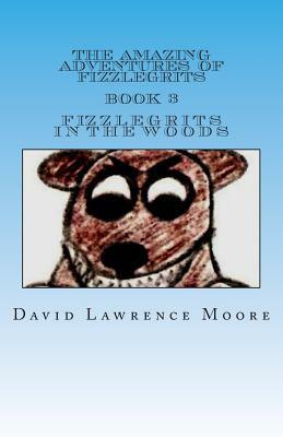 The Amazing Adventures of Fizzlegrits Book 3 Fizzlegrits in the Woods by David Lawrence Moore