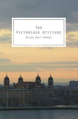 The Victorious Attitude: To Think You Can, Creates The Force That Can by Orison Swett Marden