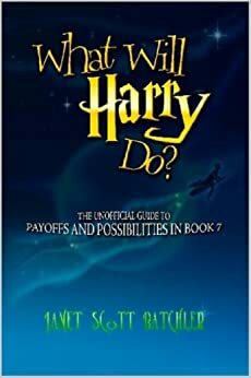 What Will Harry Do? The Unofficial Guide To Payoffs And Possibilities In Book 7 by Janet Scott Batchler