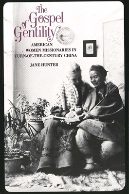 The Gospel of Gentility: American Women Missionaries in Turn-Of-The-Century China by Jane Hunter