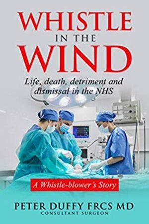 Whistle in the Wind: Life, death, detriment and dismissal in the NHS. A whistleblower's story by Peter Duffy