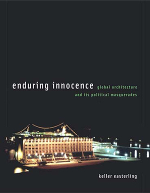 Enduring Innocence: Global Architecture and Its Political Masquerades by Keller Easterling