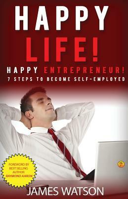 Happy Life Happy Entrepreneur: 7 Steps to Become Self-Employed by James Watson