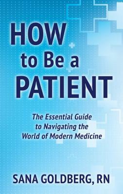 How to Be a Patient: A Field Guide to the World of Modern Medicine by Sana Goldberg