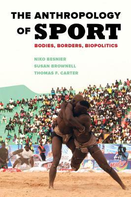 The Anthropology of Sport: Bodies, Borders, Biopolitics by Susan Brownell, Niko Besnier, Thomas F. Carter