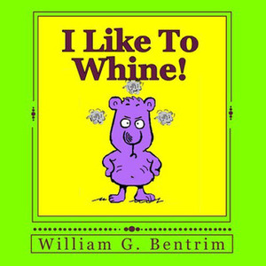 I Like To Whine! by William G. Bentrim