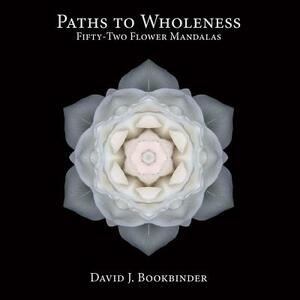 Paths to Wholeness, Volume 1: Fifty-Two Flower Mandalas by David J. Bookbinder