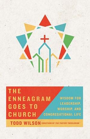 The Enneagram Goes to Church: Wisdom for Leadership, Worship, and Congregational Life by Todd A. Wilson, Todd A. Wilson