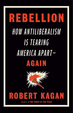 Rebellion: How Antiliberalism Is Tearing America Apart--Again by Robert Kagan