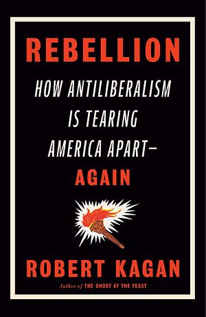 Rebellion: How Antiliberalism Is Tearing America Apart--Again by Robert Kagan