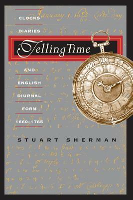 Telling Time: Clocks, Diaries, and English Diurnal Form, 1660-1785 by Stuart Sherman