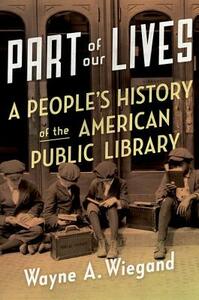 Part of Our Lives: A People's History of the American Public Library by Wayne A. Wiegand