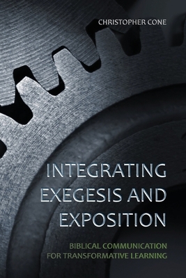 Integrating Exegesis and Exposition: Biblical Communication for Transformative Learning by Christopher Cone