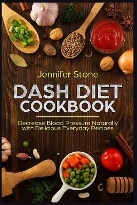 Dash Diet Cookbook: Decrease Blood Pressure Naturally with Delicious Everyday Recipes by Jennifer Stone