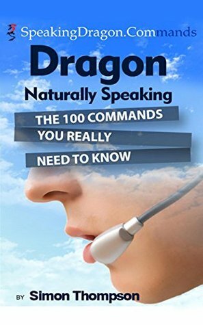 Dragon Naturally Speaking: The 100 Commands You Really Need to Know by Simon Thompson