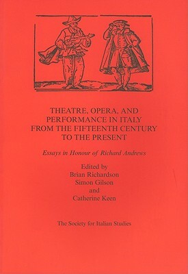 Theatre, Opera, and Performance in Italy from the Fifteenth Century to the Present: Essays in Honour of Richard Andrews by Brian Richardson, Simon Gilson, Catherine Keen