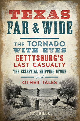 Texas Far and Wide: The Tornado with Eyes, Gettysburg's Last Casualty, the Celestial Skipping Stone and Other Tales by E. R. Bills