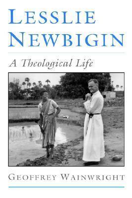 Lesslie Newbigin: A Theological Life by Geoffrey Wainwright