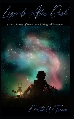 Legends After Dusk: (Short Stories of Dark Lore & Magical Fantasy) by Martin W. Francis