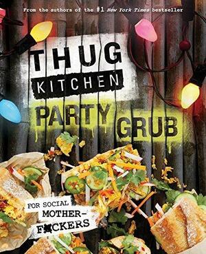Thug Kitchen Party Grub: For Social Motherf*ckers by Thug Kitchen, Thug Kitchen