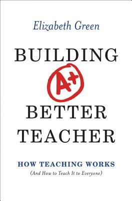 Building a Better Teacher: How Teaching Works (and How to Teach It to Everyone) by Elizabeth Green