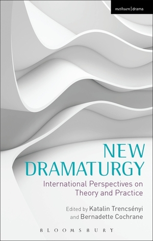 New Dramaturgy: International Perspectives on Theory and Practice by Katalin Trencsényi, Bernadette Cochrane