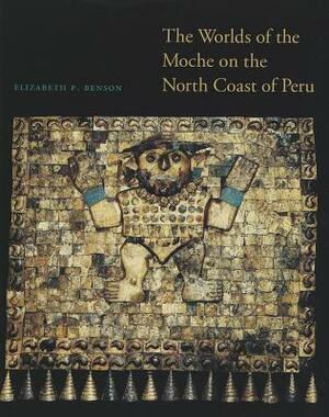 The Worlds of the Moche on the North Coast of Peru by Elizabeth P. Benson