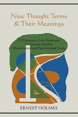 New Thought Terms & Their Meanings: A Dictionary of the Terms and Commonly Used in Metaphysical and Psychological Study by Ernest Holmes