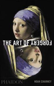 The Art of Forgery: The Minds, Motives and Methods of Master Forgers by Noah Charney