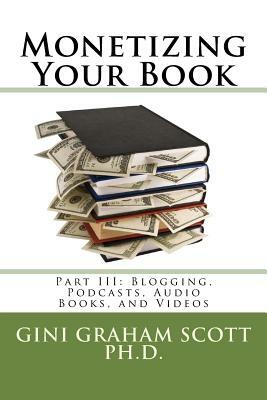 Monetizing Your Book: Part III: Blogging, Podcasts, Audio Books, and Videos by Gini Graham Scott Ph. D.